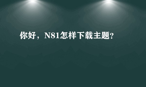 你好，N81怎样下载主题？