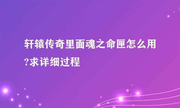 轩辕传奇里面魂之命匣怎么用?求详细过程