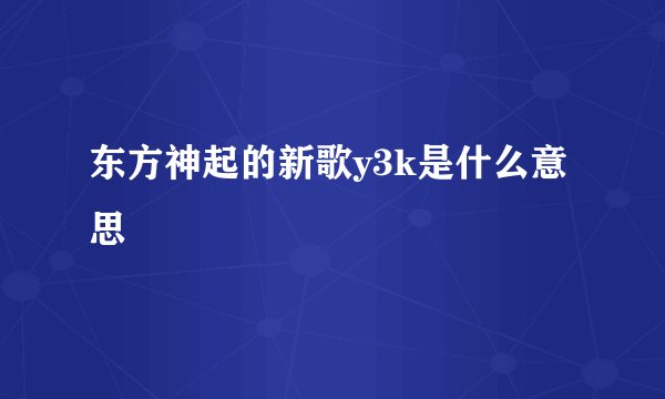 东方神起的新歌y3k是什么意思