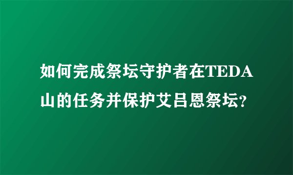 如何完成祭坛守护者在TEDA山的任务并保护艾吕恩祭坛？