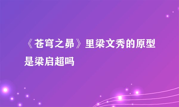 《苍穹之昴》里梁文秀的原型是梁启超吗