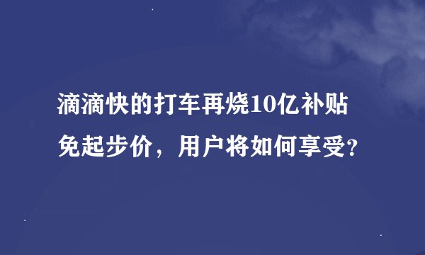 滴滴快的打车再烧10亿补贴 免起步价，用户将如何享受？
