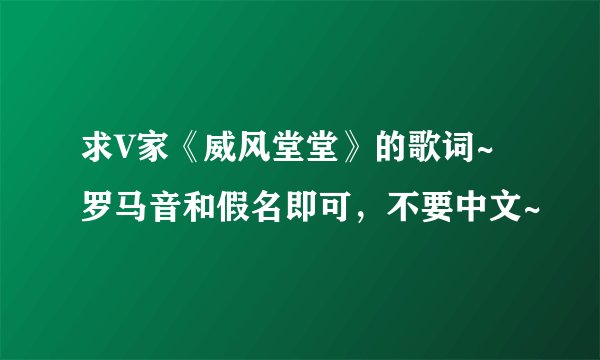 求V家《威风堂堂》的歌词~ 罗马音和假名即可，不要中文~
