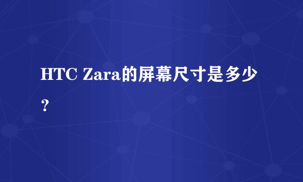 HTC Zara的屏幕尺寸是多少？