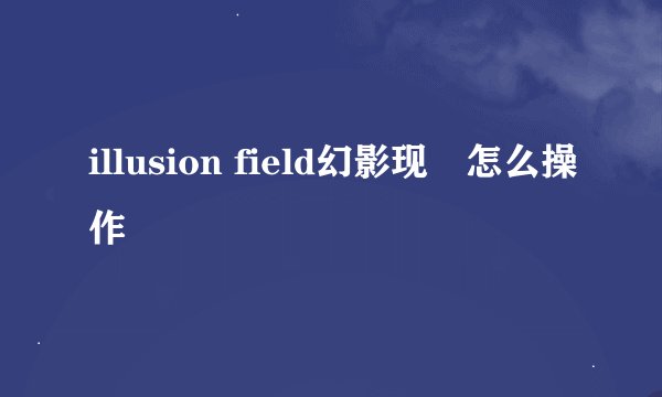 illusion field幻影现実怎么操作