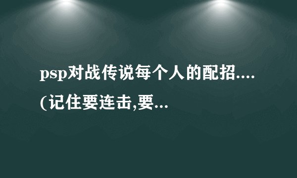 psp对战传说每个人的配招....(记住要连击,要连击很协调!~~~~)高分悬赏!