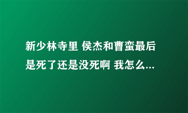 新少林寺里 侯杰和曹蛮最后是死了还是没死啊 我怎么看的这么迷茫。。。