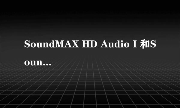 SoundMAX HD Audio I 和SoundMAX HD Audio 0是什么