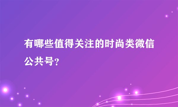 有哪些值得关注的时尚类微信公共号？