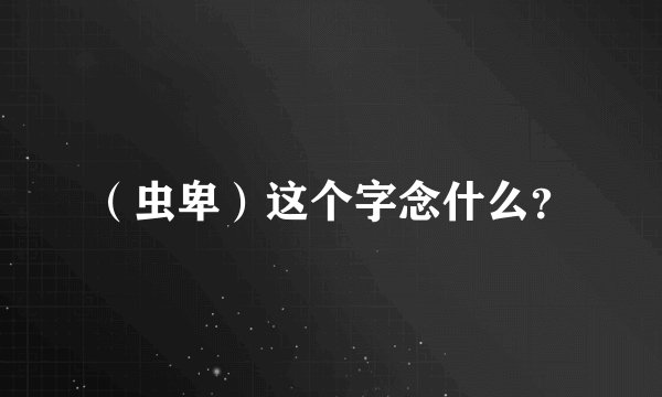 （虫卑）这个字念什么？