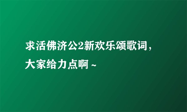 求活佛济公2新欢乐颂歌词，大家给力点啊～