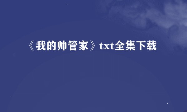 《我的帅管家》txt全集下载