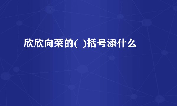 欣欣向荣的( )括号添什么