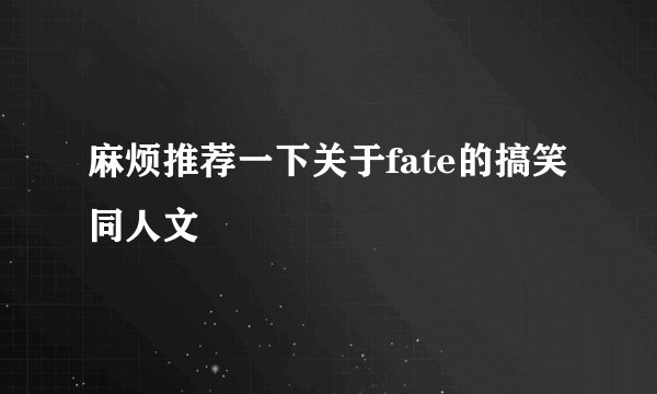 麻烦推荐一下关于fate的搞笑同人文