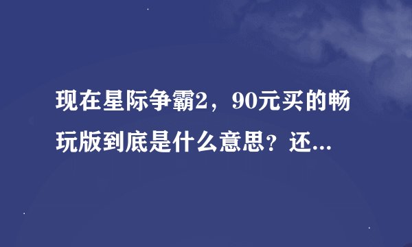现在星际争霸2，90元买的畅玩版到底是什么意思？还有其他版吗？有什么限制没有？区别呢？