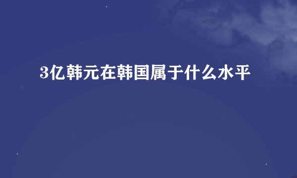 3亿韩元在韩国属于什么水平