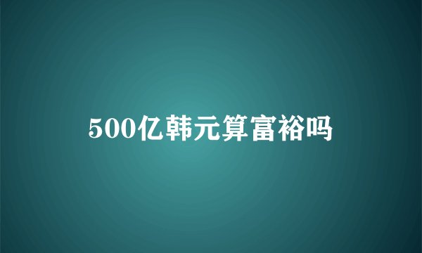 500亿韩元算富裕吗