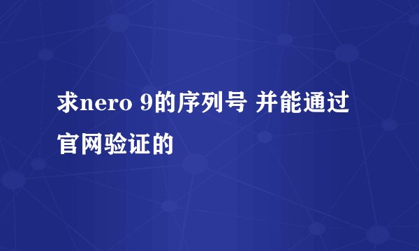 求nero 9的序列号 并能通过官网验证的