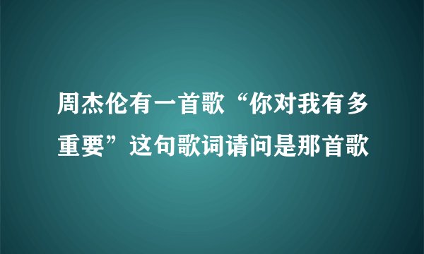 周杰伦有一首歌“你对我有多重要”这句歌词请问是那首歌