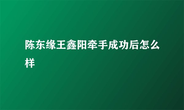 陈东缘王鑫阳牵手成功后怎么样
