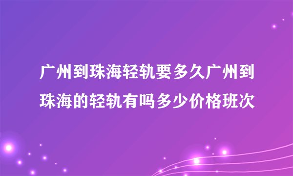 广州到珠海轻轨要多久广州到珠海的轻轨有吗多少价格班次