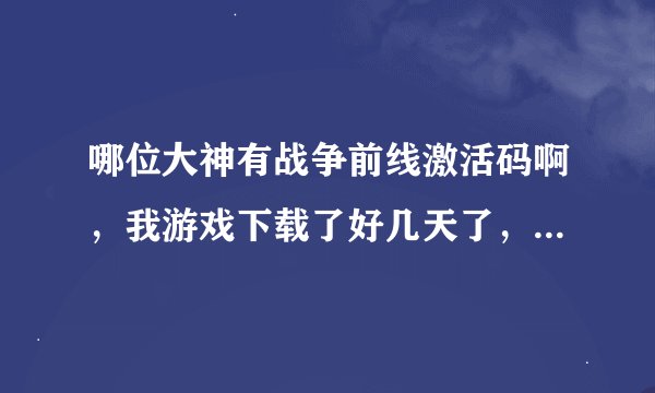 哪位大神有战争前线激活码啊，我游戏下载了好几天了，就是缺个激活码，求好心大神给一个码玩玩啊