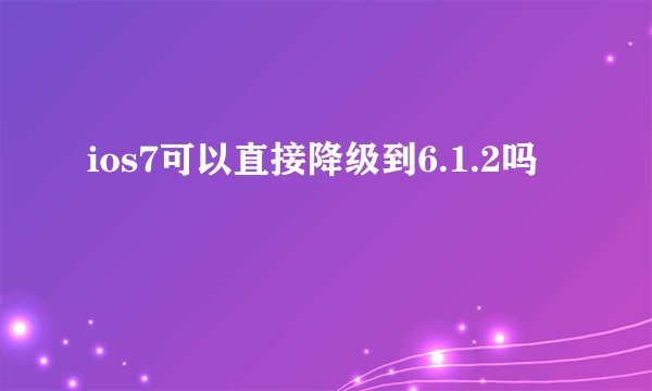 ios7可以直接降级到6.1.2吗