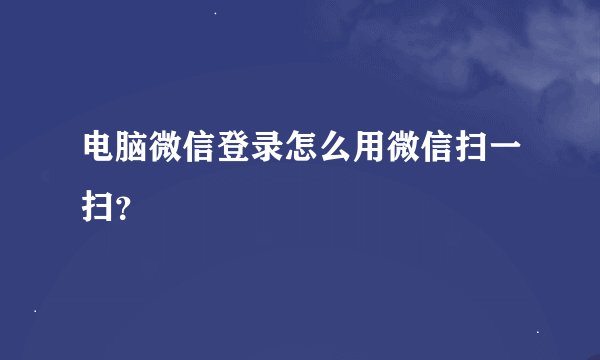 电脑微信登录怎么用微信扫一扫？