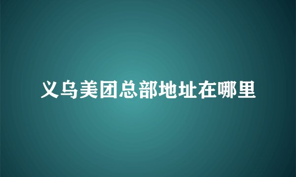义乌美团总部地址在哪里