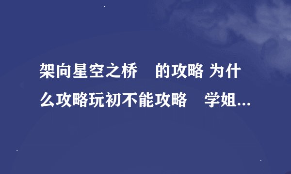 架向星空之桥紬的攻略 为什么攻略玩初不能攻略紬学姐 到12话就和弟弟搞基去？求下11话之前的选项