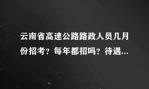 云南省高速公路路政人员几月份招考？每年都招吗？待遇怎么样？
