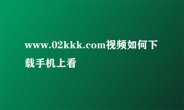 www.02kkk.com视频如何下载手机上看