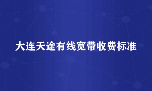 大连天途有线宽带收费标准