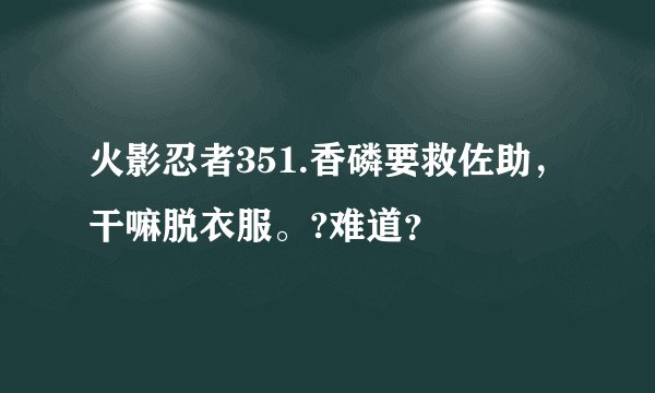 火影忍者351.香磷要救佐助，干嘛脱衣服。?难道？