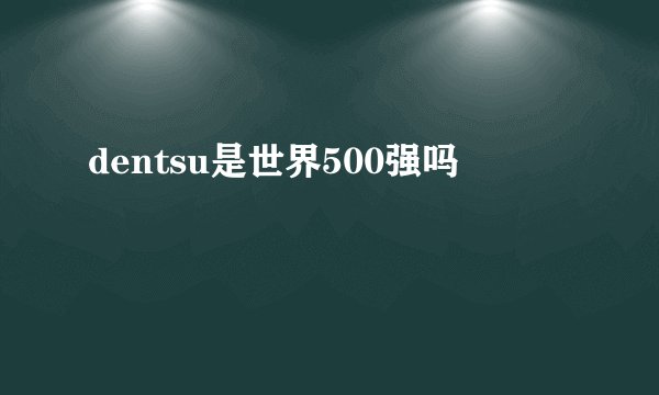 dentsu是世界500强吗