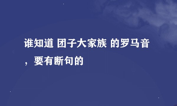 谁知道 团子大家族 的罗马音，要有断句的