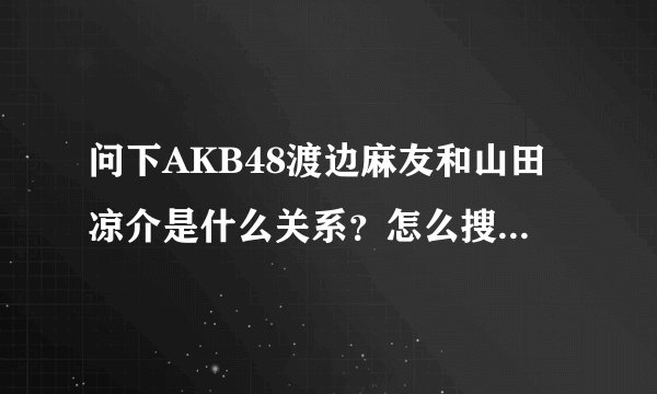 问下AKB48渡边麻友和山田凉介是什么关系？怎么搜麻友会带出山田