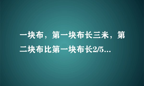 一块布，第一块布长三米，第二块布比第一块布长2/5米，第三块布比第一块布长2/5。第二块布和第三块