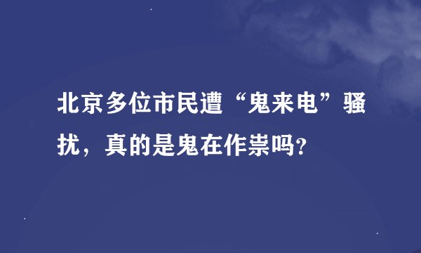 北京多位市民遭“鬼来电”骚扰，真的是鬼在作祟吗？