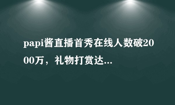 papi酱直播首秀在线人数破2000万，礼物打赏达90万？