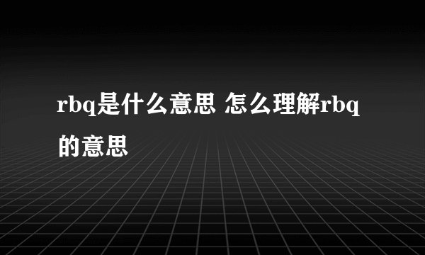 rbq是什么意思 怎么理解rbq的意思