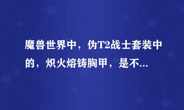 魔兽世界中，伪T2战士套装中的，炽火熔铸胸甲，是不是不掉了，打了好久都没掉过。