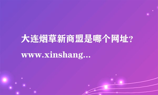 大连烟草新商盟是哪个网址？www.xinshangmeng.com