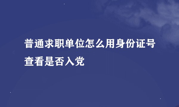 普通求职单位怎么用身份证号查看是否入党