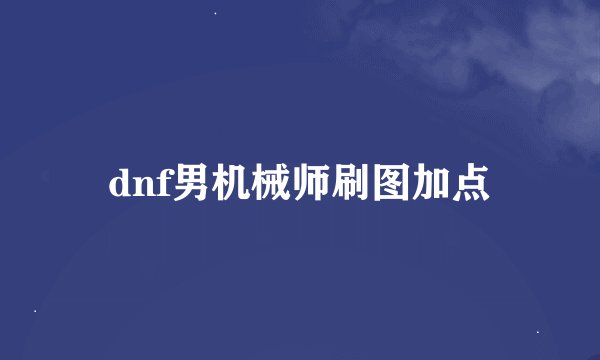 dnf男机械师刷图加点