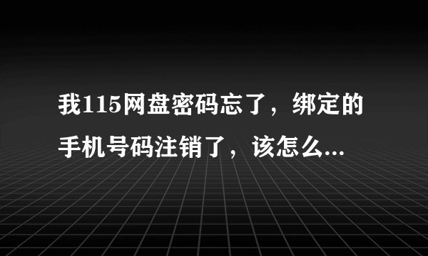 我115网盘密码忘了，绑定的手机号码注销了，该怎么找回密码？ 急急急急急急急急急急急急急急急急急急