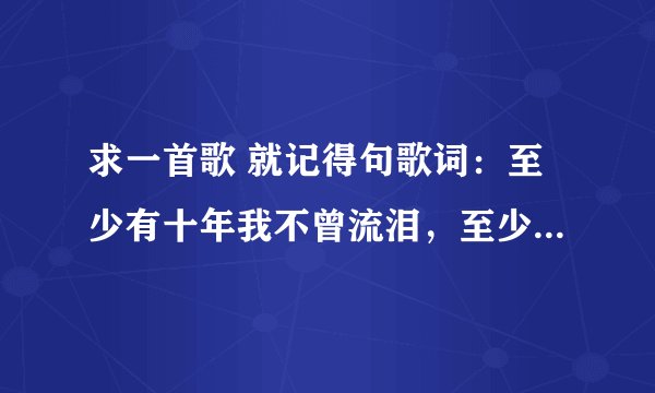 求一首歌 就记得句歌词：至少有十年我不曾流泪，至少有十首歌给我安慰