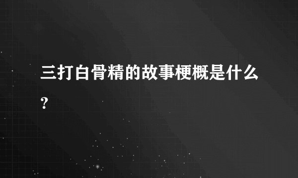 三打白骨精的故事梗概是什么？