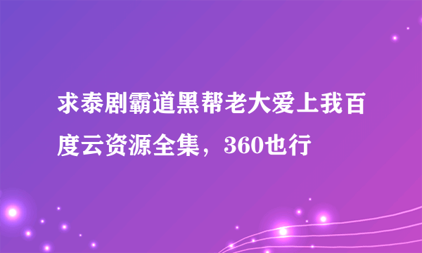求泰剧霸道黑帮老大爱上我百度云资源全集，360也行