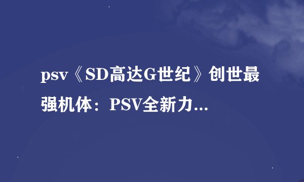psv《SD高达G世纪》创世最强机体：PSV全新力作《SD高达G世纪》揭秘最强机体